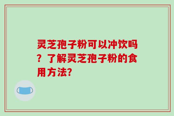 灵芝孢子粉可以冲饮吗？了解灵芝孢子粉的食用方法？
