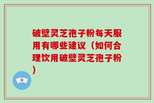 破壁灵芝孢子粉每天服用有哪些建议（如何合理饮用破壁灵芝孢子粉）
