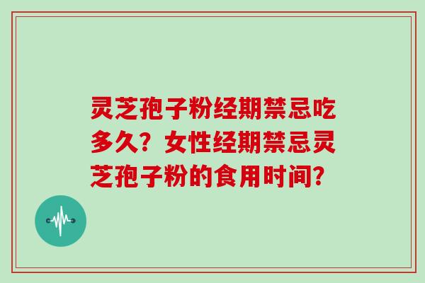 灵芝孢子粉经期禁忌吃多久？女性经期禁忌灵芝孢子粉的食用时间？