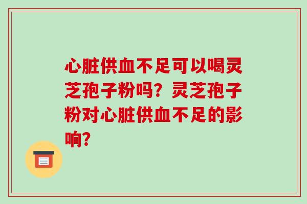 供不足可以喝灵芝孢子粉吗？灵芝孢子粉对供不足的影响？