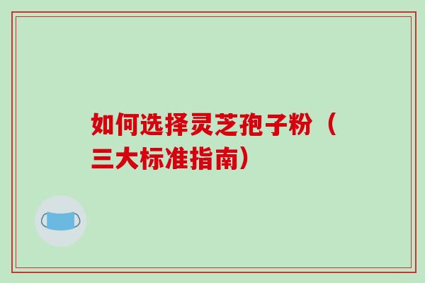 如何选择灵芝孢子粉（三大标准指南）