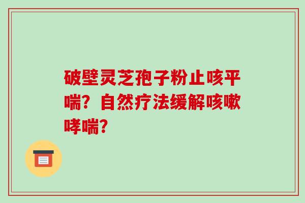 破壁灵芝孢子粉止咳？自然疗法缓解？