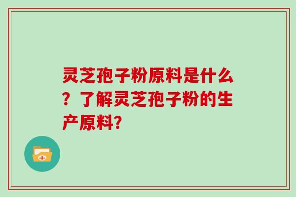 灵芝孢子粉原料是什么？了解灵芝孢子粉的生产原料？