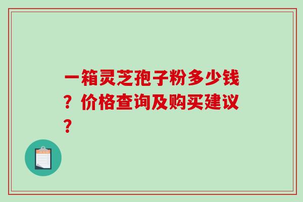 一箱灵芝孢子粉多少钱？价格查询及购买建议？