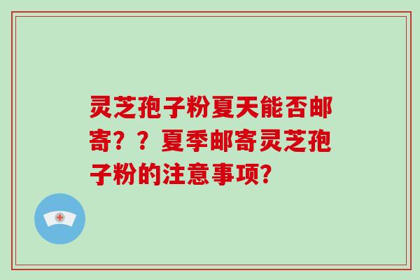 灵芝孢子粉夏天能否邮寄？？夏季邮寄灵芝孢子粉的注意事项？