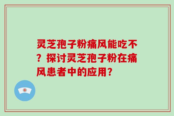 灵芝孢子粉痛风能吃不？探讨灵芝孢子粉在痛风患者中的应用？
