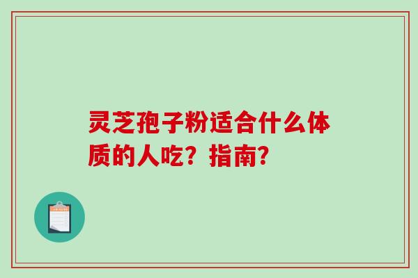 灵芝孢子粉适合什么体质的人吃？指南？