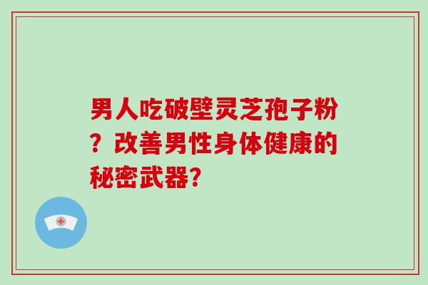 男人吃破壁灵芝孢子粉？改善男性身体健康的秘密武器？