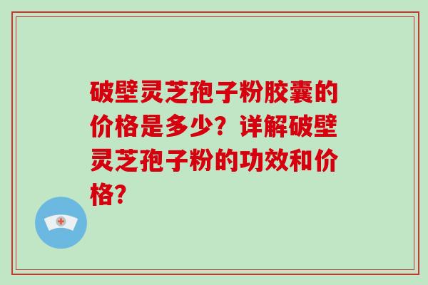 破壁灵芝孢子粉胶囊的价格是多少？详解破壁灵芝孢子粉的功效和价格？