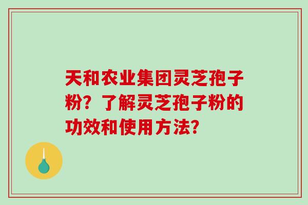 天和农业集团灵芝孢子粉？了解灵芝孢子粉的功效和使用方法？