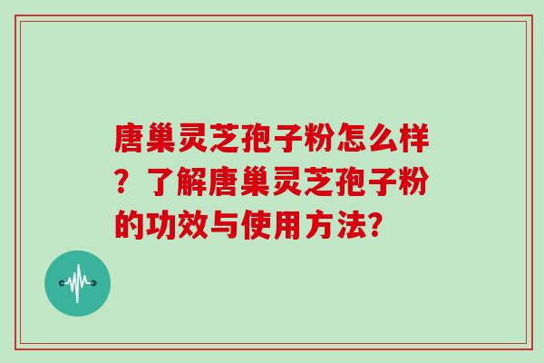 唐巢灵芝孢子粉怎么样？了解唐巢灵芝孢子粉的功效与使用方法？