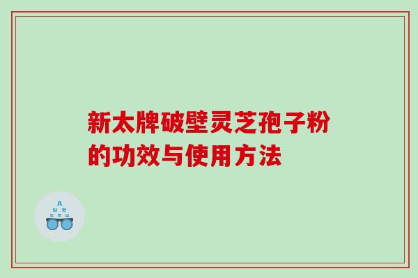 新太牌破壁灵芝孢子粉的功效与使用方法