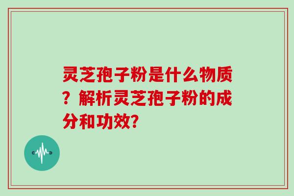 灵芝孢子粉是什么物质？解析灵芝孢子粉的成分和功效？