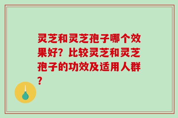 灵芝和灵芝孢子哪个效果好？比较灵芝和灵芝孢子的功效及适用人群？
