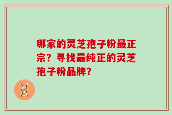 哪家的灵芝孢子粉正宗？寻找纯正的灵芝孢子粉品牌？