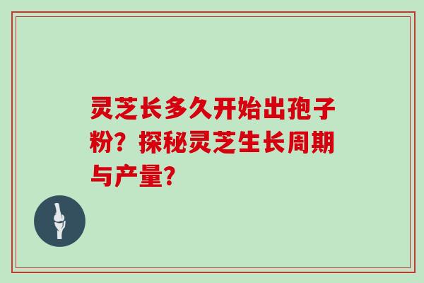 灵芝长多久开始出孢子粉？探秘灵芝生长周期与产量？