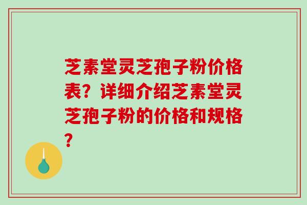 芝素堂灵芝孢子粉价格表?详细介绍芝素堂灵芝孢子粉的价格和规格? 芝素堂灵芝孢子粉价格表?详细介绍芝素堂灵芝孢子粉的价格和规格?