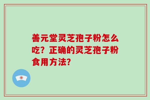善元堂灵芝孢子粉怎么吃？正确的灵芝孢子粉食用方法？