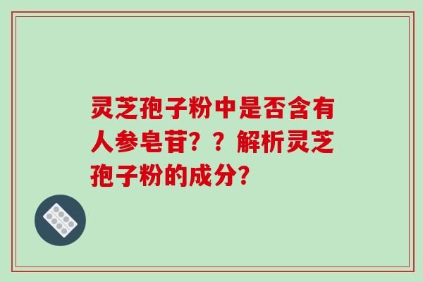 灵芝孢子粉中是否含有人参皂苷？？解析灵芝孢子粉的成分？