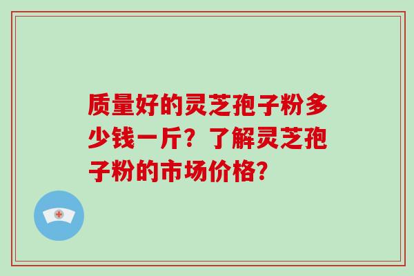 质量好的灵芝孢子粉多少钱一斤？了解灵芝孢子粉的市场价格？