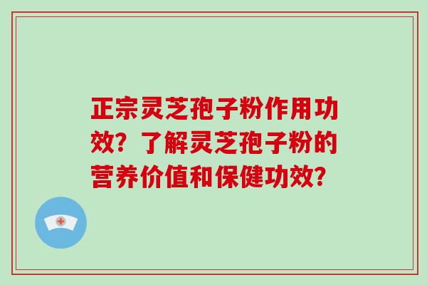 正宗灵芝孢子粉作用功效？了解灵芝孢子粉的营养价值和保健功效？