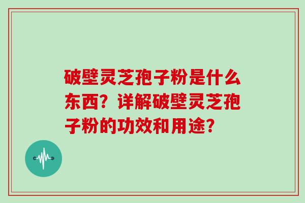 破壁灵芝孢子粉是什么东西？详解破壁灵芝孢子粉的功效和用途？