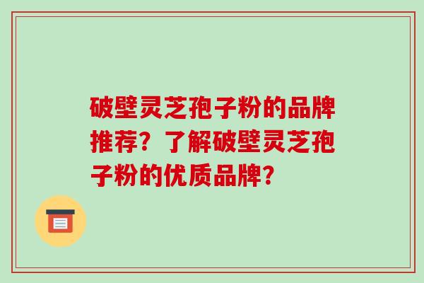 破壁灵芝孢子粉的品牌推荐？了解破壁灵芝孢子粉的优质品牌？