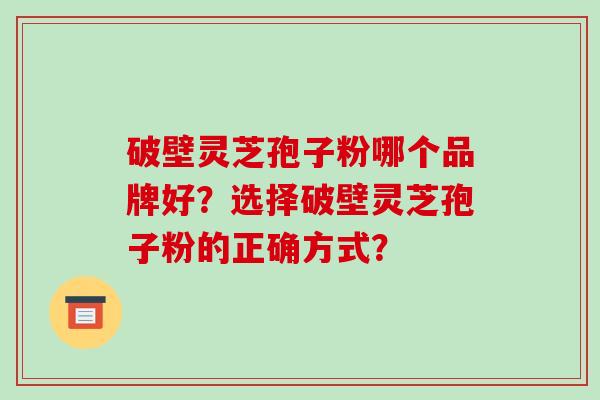 破壁灵芝孢子粉哪个品牌好？选择破壁灵芝孢子粉的正确方式？
