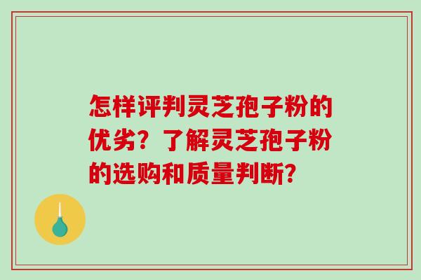 怎样评判灵芝孢子粉的优劣？了解灵芝孢子粉的选购和质量判断？