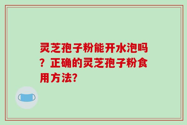 灵芝孢子粉能开水泡吗？正确的灵芝孢子粉食用方法？