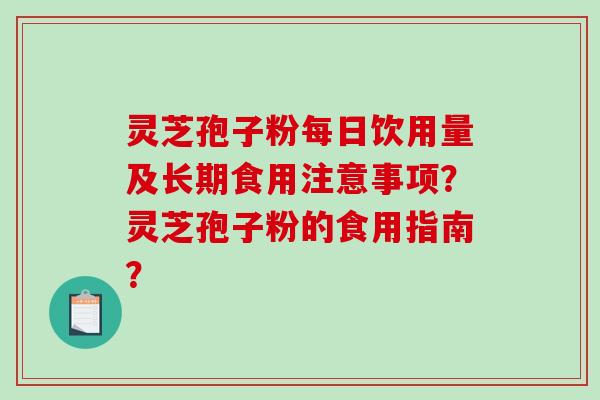 灵芝孢子粉每日饮用量及长期食用注意事项？灵芝孢子粉的食用指南？