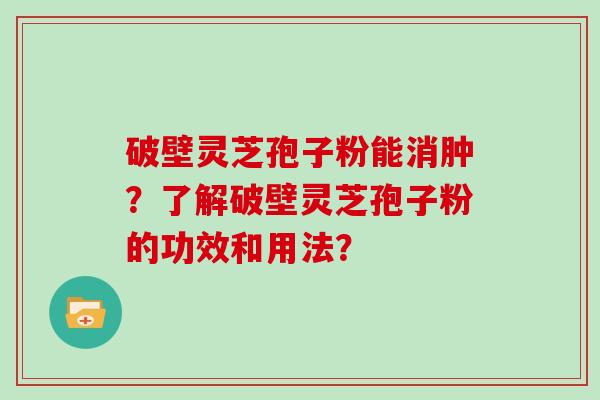 破壁灵芝孢子粉能消肿？了解破壁灵芝孢子粉的功效和用法？