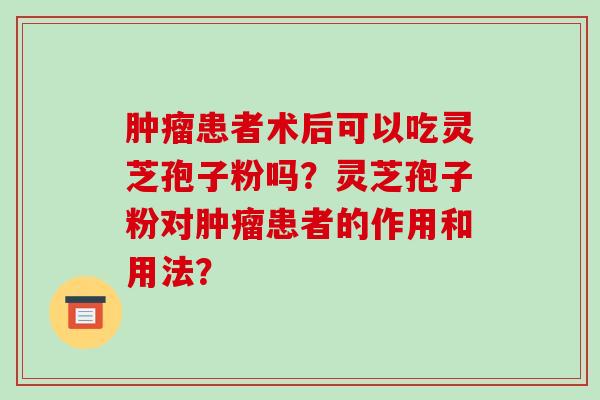 患者术后可以吃灵芝孢子粉吗？灵芝孢子粉对患者的作用和用法？