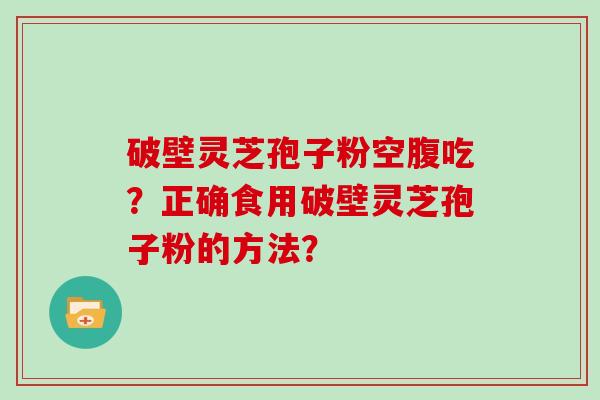 破壁灵芝孢子粉空腹吃？正确食用破壁灵芝孢子粉的方法？