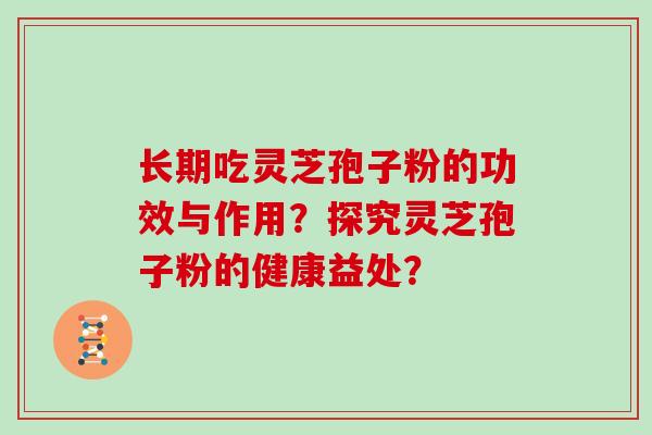 长期吃灵芝孢子粉的功效与作用？探究灵芝孢子粉的健康益处？