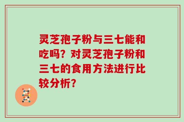 灵芝孢子粉与三七能和吃吗？对灵芝孢子粉和三七的食用方法进行比较分析？