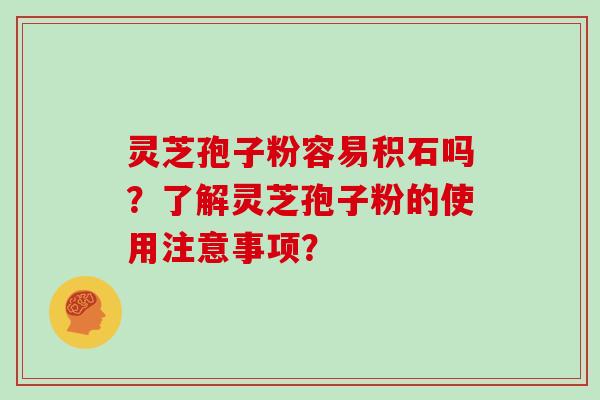 灵芝孢子粉容易积石吗？了解灵芝孢子粉的使用注意事项？