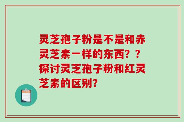 灵芝孢子粉是不是和赤灵芝素一样的东西？？探讨灵芝孢子粉和红灵芝素的区别？