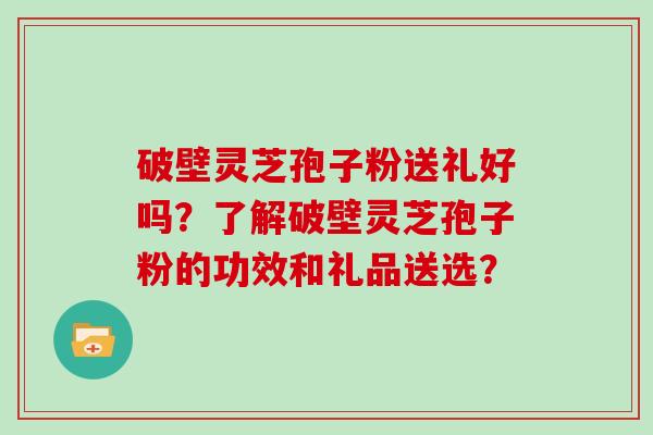 破壁灵芝孢子粉送礼好吗？了解破壁灵芝孢子粉的功效和礼品送选？