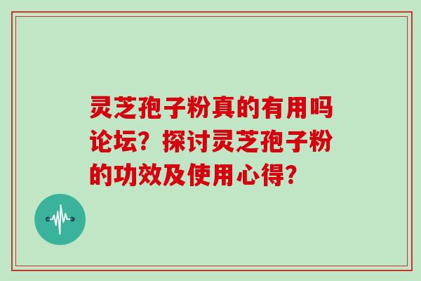 灵芝孢子粉真的有用吗论坛？探讨灵芝孢子粉的功效及使用心得？
