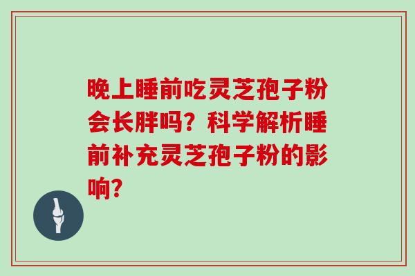 晚上睡前吃灵芝孢子粉会长胖吗？科学解析睡前补充灵芝孢子粉的影响？