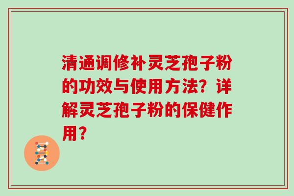 清通调修补灵芝孢子粉的功效与使用方法？详解灵芝孢子粉的保健作用？