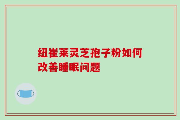 纽崔莱灵芝孢子粉如何改善问题