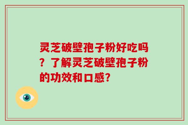 灵芝破壁孢子粉好吃吗？了解灵芝破壁孢子粉的功效和口感？