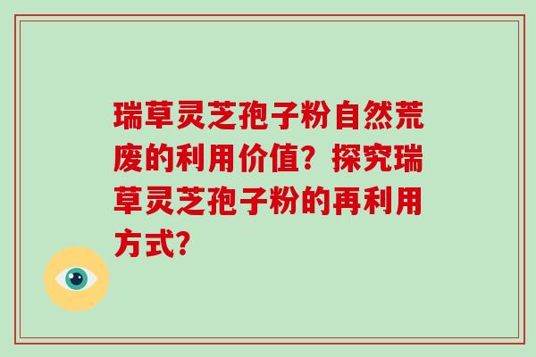 瑞草灵芝孢子粉自然荒废的利用价值？探究瑞草灵芝孢子粉的再利用方式？