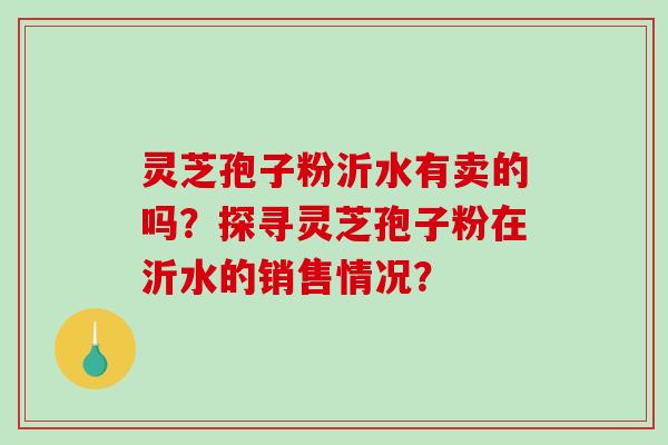 灵芝孢子粉沂水有卖的吗？探寻灵芝孢子粉在沂水的销售情况？