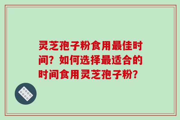 灵芝孢子粉食用佳时间？如何选择适合的时间食用灵芝孢子粉？