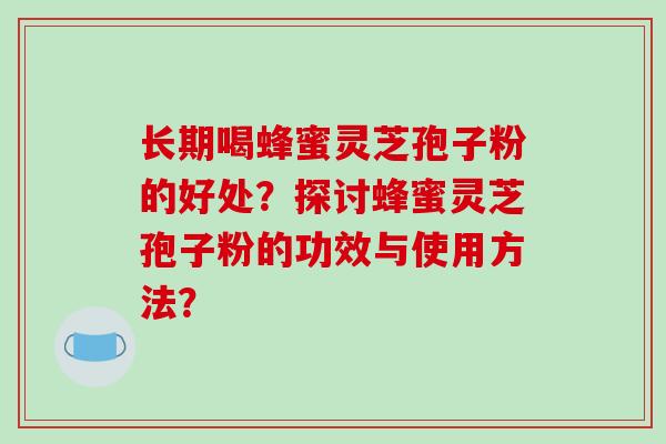 长期喝蜂蜜灵芝孢子粉的好处？探讨蜂蜜灵芝孢子粉的功效与使用方法？