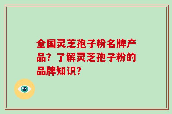全国灵芝孢子粉名牌产品？了解灵芝孢子粉的品牌知识？