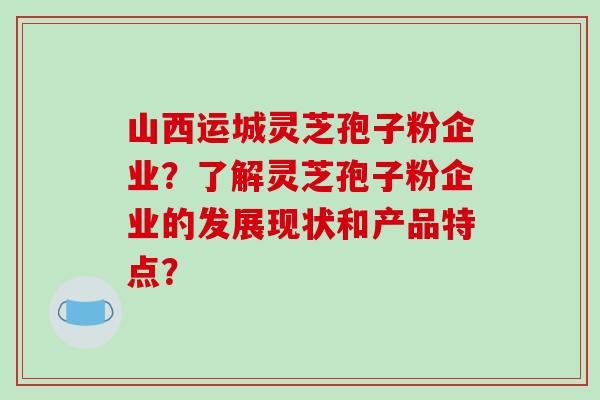 山西运城灵芝孢子粉企业？了解灵芝孢子粉企业的发展现状和产品特点？